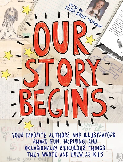 Our Story Begins: Your Favorite Authors and Illustrators Share Fun, Inspiring, Occasionally Ridiculous Things They Wrote Drew as Kids