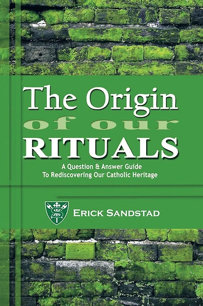 The Origin Of Our Rituals: A Question And Answer Guide To Rediscovering Our Catholic Heritage