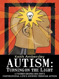 Autism: Turning on the Light: A Father shares his Son's Inspirational life's Journey through Autism