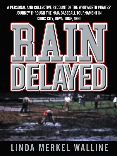 Rain Delayed: A Personal and Collective Recount of the Whitworth Pirates' Journey Through the NAIA Baseball Tournament in Sioux City, Iowa: June, 1960