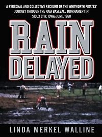 Rain Delayed: A Personal and Collective Recount of the Whitworth Pirates' Journey Through the NAIA Baseball Tournament in Sioux City, Iowa: June, 1960
