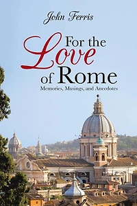For the Love of Rome: Memories, Musings, and Anecdotes