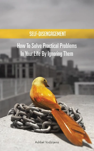 SELF-DISENGAGEMENT: How to solve practical problems in your life by ignoring them