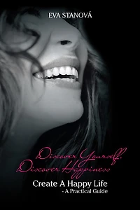 Discover Yourself, Discover Happiness: Create A Happy Life - A Practical Guide