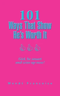 101 Ways That Show He'S Worth It: Girl, Be Smart and Wise up Now!