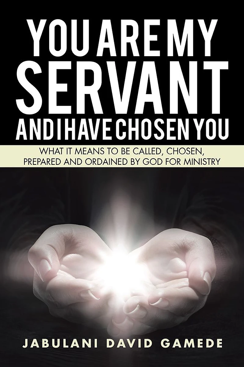 You Are My Servant and I Have Chosen You: What It Means to Be Called, Chosen, Prepared and Ordained by God for Ministry