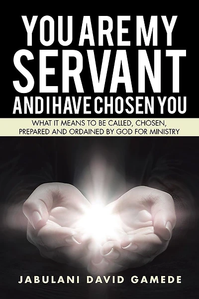 You Are My Servant and I Have Chosen You: What It Means to Be Called, Chosen, Prepared and Ordained by God for Ministry