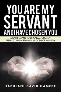 You Are My Servant and I Have Chosen You: What It Means to Be Called, Chosen, Prepared and Ordained by God for Ministry