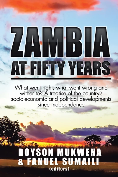 Zambia at Fifty Years: What Went Right, What Went Wrong and Wither To? a Treatise of the Countrys Socio-Economic and Political Developments Since Independence