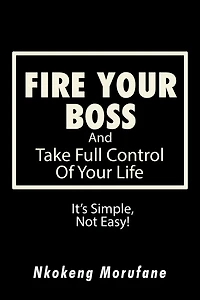 Fire Your Boss: And Take Full Control of Your Life: It'S Simple, Not Easy