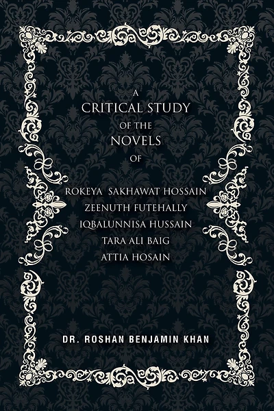 A Critical Study of the Novels: Of Rokeya Shakwat Hossain Zeenuth Futehally Iqbalunnisa Hussain Tara Ali Baig Attia Hosain