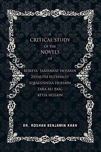 A Critical Study of the Novels: Of Rokeya Shakwat Hossain Zeenuth Futehally Iqbalunnisa Hussain Tara Ali Baig Attia Hosain