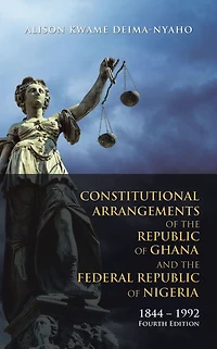 Constitutional Arrangements of the Republic of Ghana and the Federal Republic of Nigeria: 1844 - 1992 Fourth Edition