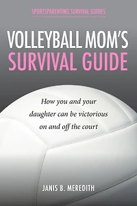 Volleyball Mom's Survival Guide: How You and Your Daughter Can Be Victorious on and off the Court