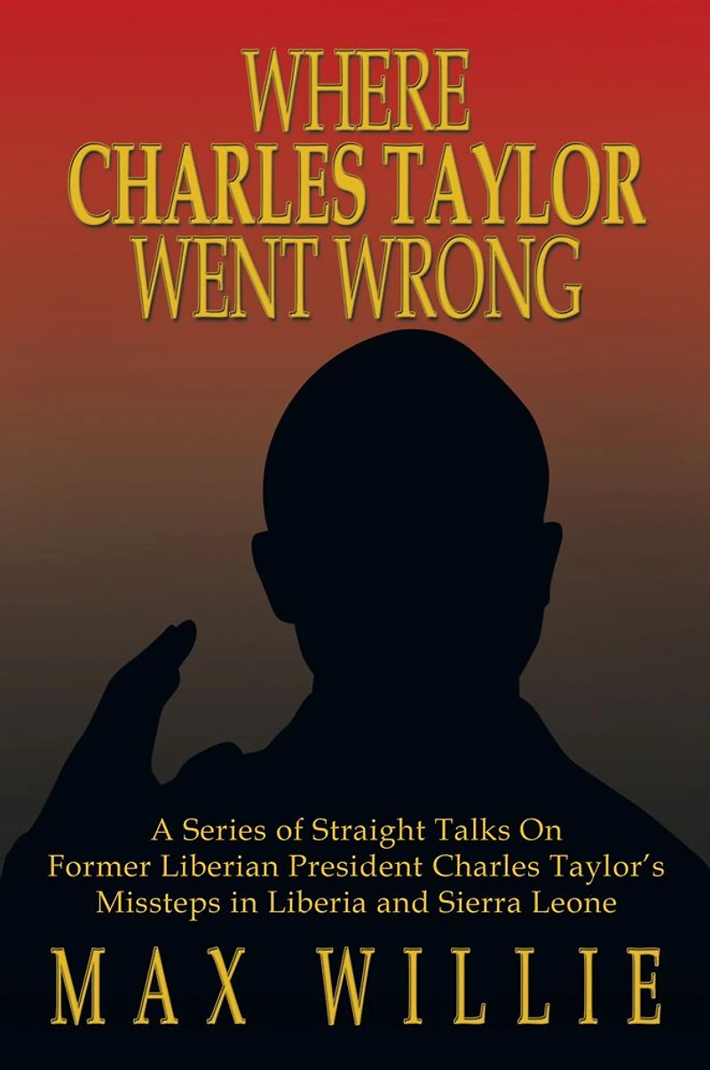 WHERE Charles TAYLOR WENT WRONG: A Series of Straight Talks On Former Liberian President Taylor's Missteps Liberia and Sierra Leone