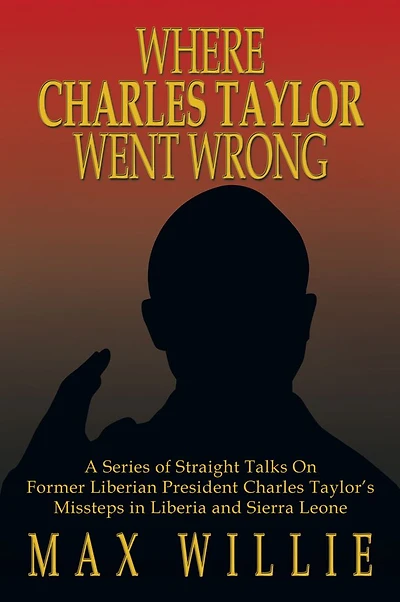 WHERE Charles TAYLOR WENT WRONG: A Series of Straight Talks On Former Liberian President Taylor's Missteps Liberia and Sierra Leone