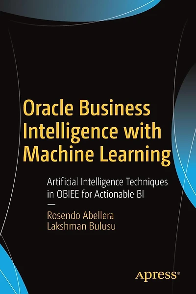Oracle Business Intelligence with Machine Learning: Artificial Intelligence Techniques in OBIEE for Actionable BI