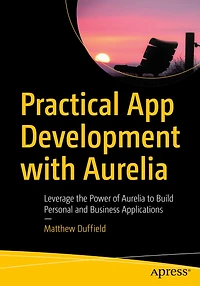 Practical App Development with Aurelia: Leverage the Power of Aurelia to Build Personal and Business Applications