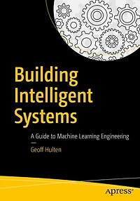 Building Intelligent Systems: A Guide to Machine Learning Engineering