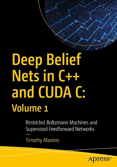 Deep Belief Nets C++ and CUDA C: Volume 1: Restricted Boltzmann Machines Supervised Feedforward Networks
