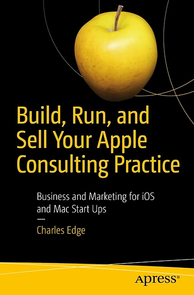 Build, Run, and Sell Your Apple Consulting Practice: Business Marketing for iOS Mac Start Ups