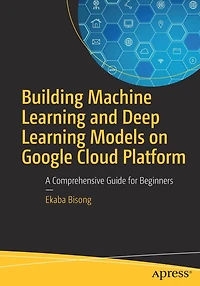 Building Machine Learning and Deep Models on Google Cloud Platform: A Comprehensive Guide for Beginners