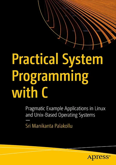 Practical System Programming with C: Pragmatic Example Applications Linux and Unix-Based Operating Systems