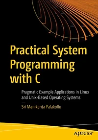 Practical System Programming with C: Pragmatic Example Applications Linux and Unix-Based Operating Systems