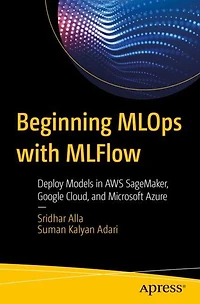 Beginning MLOps with MLFlow: Deploy Models AWS SageMaker, Google Cloud, and Microsoft Azure