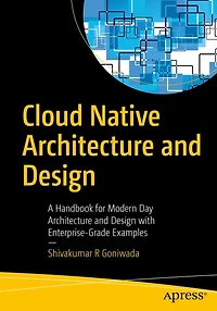 Cloud Native Architecture and Design: A Handbook for Modern Day Design with Enterprise-Grade Examples