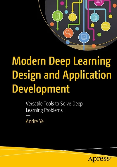 Modern Deep Learning Design and Application Development: Versatile Tools to Solve Problems