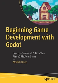Beginning Game Development with Godot: Learn to Create and Publish Your First 2D Platform