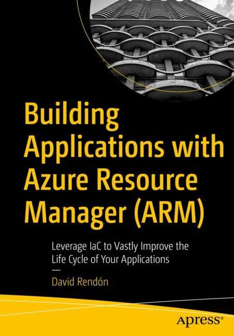 Building Applications with Azure Resource Manager (ARM): Leverage IaC to Vastly Improve the Life Cycle of Your