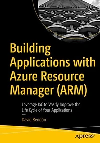 Building Applications with Azure Resource Manager (ARM): Leverage IaC to Vastly Improve the Life Cycle of Your