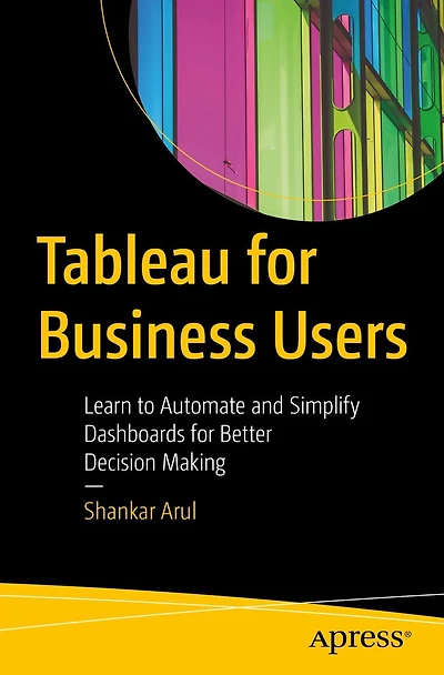 Tableau for Business Users: Learn to Automate and Simplify Dashboards Better Decision Making