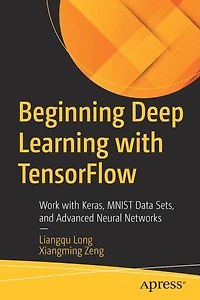 Beginning Deep Learning with TensorFlow: Work Keras, MNIST Data Sets, and Advanced Neural Networks