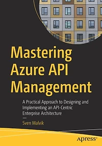 Mastering Azure API Management: A Practical Approach to Designing and Implementing an API-Centric Enterprise Architecture