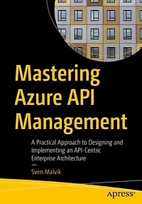 Mastering Azure API Management: A Practical Approach to Designing and Implementing an API-Centric Enterprise Architecture