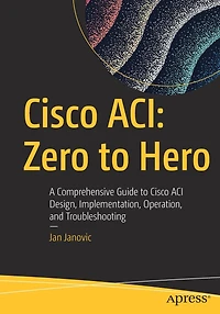 Cisco ACI: Zero to Hero: A Comprehensive Guide ACI Design, Implementation, Operation, and Troubleshooting