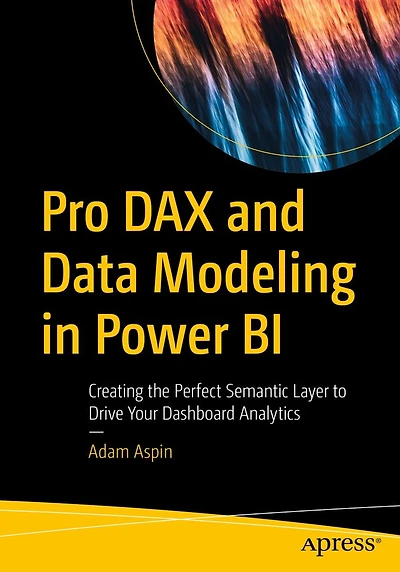 Pro DAX and Data Modeling Power BI: Creating the Perfect Semantic Layer to Drive Your Dashboard Analytics