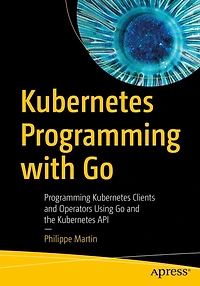 Kubernetes Programming with Go: Clients and Operators Using Go the API