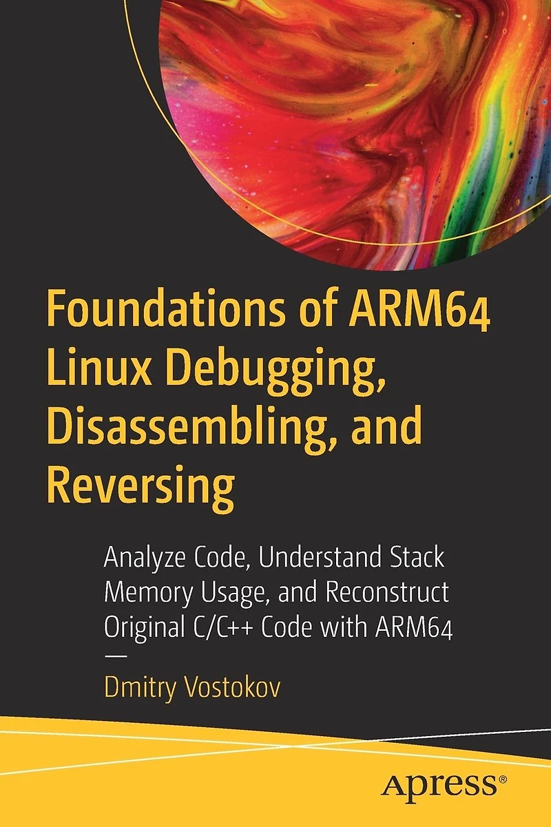 Foundations of ARM64 Linux Debugging, Disassembling, and Reversing: Analyze Code, Understand Stack Memory Usage, Reconstruct Original C/C++ Code with