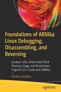 Foundations of ARM64 Linux Debugging, Disassembling, and Reversing: Analyze Code, Understand Stack Memory Usage, Reconstruct Original C/C++ Code with