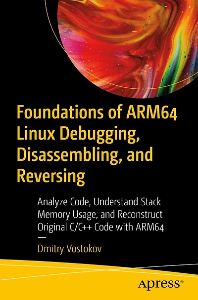 Foundations of ARM64 Linux Debugging, Disassembling, and Reversing: Analyze Code, Understand Stack Memory Usage, Reconstruct Original C/C++ Code with