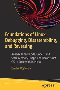 Foundations of Linux Debugging, Disassembling, and Reversing: Analyze Binary Code, Understand Stack Memory Usage, Reconstruct C/C++ Code with Intel x64