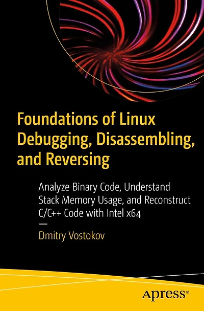 Foundations of Linux Debugging, Disassembling, and Reversing: Analyze Binary Code, Understand Stack Memory Usage, Reconstruct C/C++ Code with Intel x64