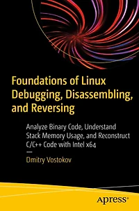 Foundations of Linux Debugging, Disassembling, and Reversing: Analyze Binary Code, Understand Stack Memory Usage, Reconstruct C/C++ Code with Intel x64