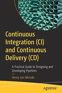 Continuous Integration (CI) and Delivery (CD): A Practical Guide to Designing Developing Pipelines