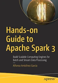 Hands-on Guide to Apache Spark 3: Build Scalable Computing Engines for Batch and Stream Data Processing