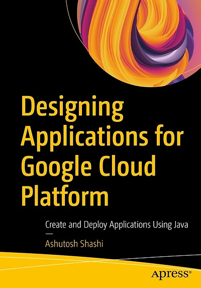 Designing Applications for Google Cloud Platform: Create and Deploy Using Java